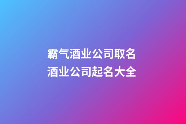 霸气酒业公司取名 酒业公司起名大全